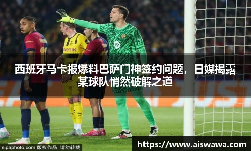 西班牙马卡报爆料巴萨门神签约问题，日媒揭露某球队悄然破解之道