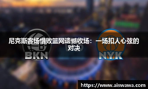 尼克斯客场惜败篮网遗憾收场：一场扣人心弦的对决