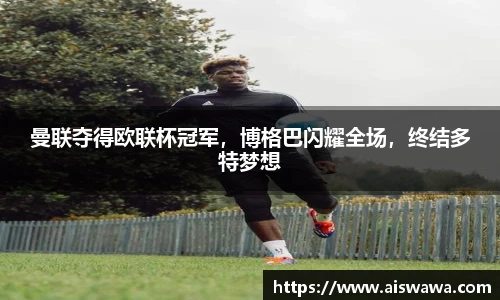 曼联夺得欧联杯冠军，博格巴闪耀全场，终结多特梦想