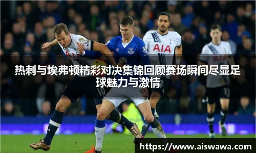 热刺与埃弗顿精彩对决集锦回顾赛场瞬间尽显足球魅力与激情