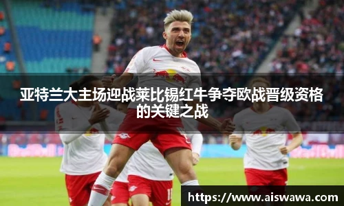 亚特兰大主场迎战莱比锡红牛争夺欧战晋级资格的关键之战