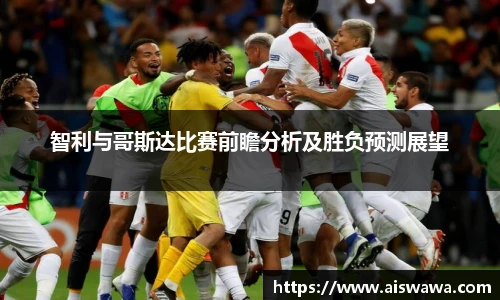 智利与哥斯达比赛前瞻分析及胜负预测展望
