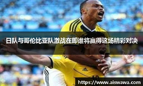 日队与哥伦比亚队激战在即谁将赢得这场精彩对决