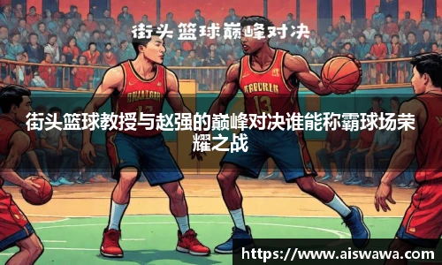 街头篮球教授与赵强的巅峰对决谁能称霸球场荣耀之战