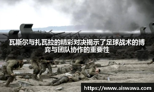 瓦斯尔与扎瓦拉的精彩对决揭示了足球战术的博弈与团队协作的重要性