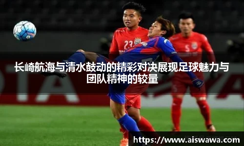 长崎航海与清水鼓动的精彩对决展现足球魅力与团队精神的较量