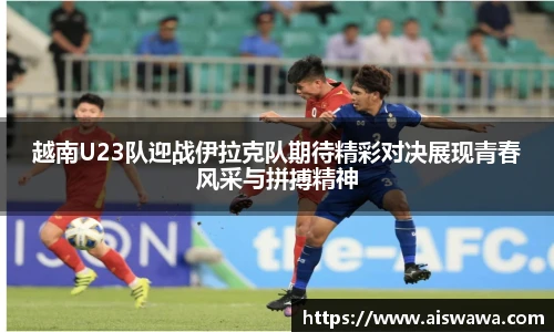 越南U23队迎战伊拉克队期待精彩对决展现青春风采与拼搏精神